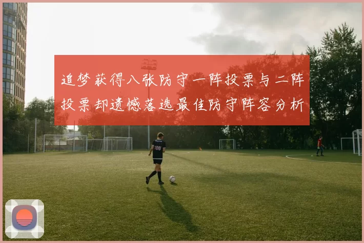 追梦获得八张防守一阵投票与二阵投票却遗憾落选最佳防守阵容分析