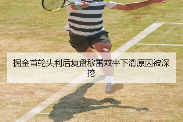 掘金首轮失利后复盘穆雷效率下滑原因被深挖