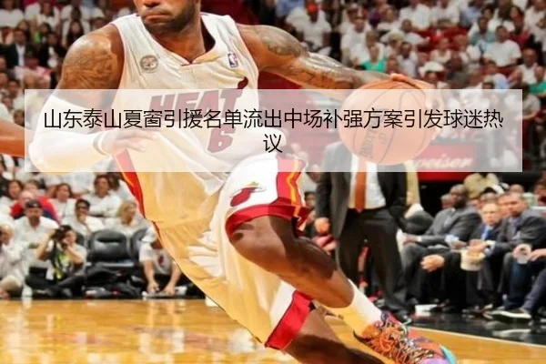 山东泰山夏窗引援名单流出中场补强方案引发球迷热议